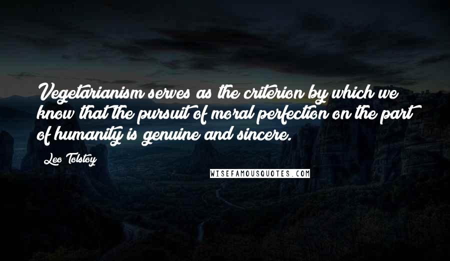 Leo Tolstoy Quotes: Vegetarianism serves as the criterion by which we know that the pursuit of moral perfection on the part of humanity is genuine and sincere.