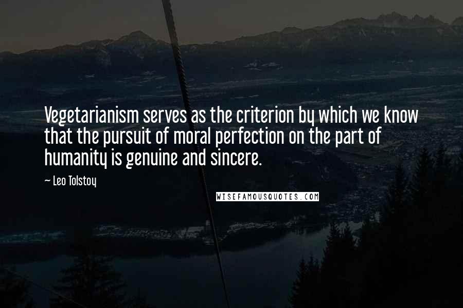 Leo Tolstoy Quotes: Vegetarianism serves as the criterion by which we know that the pursuit of moral perfection on the part of humanity is genuine and sincere.