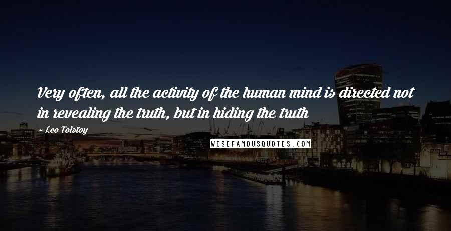 Leo Tolstoy Quotes: Very often, all the activity of the human mind is directed not in revealing the truth, but in hiding the truth