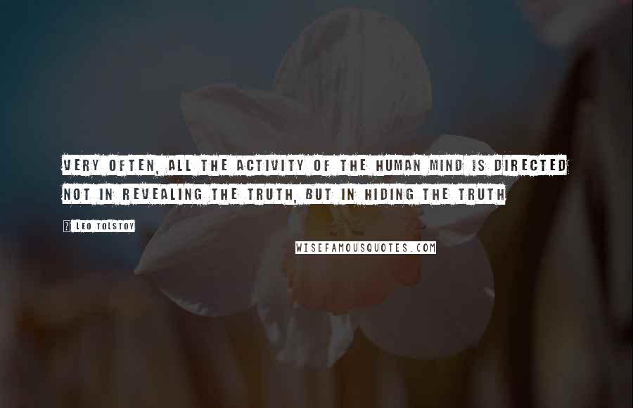 Leo Tolstoy Quotes: Very often, all the activity of the human mind is directed not in revealing the truth, but in hiding the truth