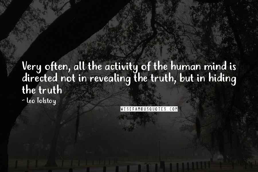 Leo Tolstoy Quotes: Very often, all the activity of the human mind is directed not in revealing the truth, but in hiding the truth