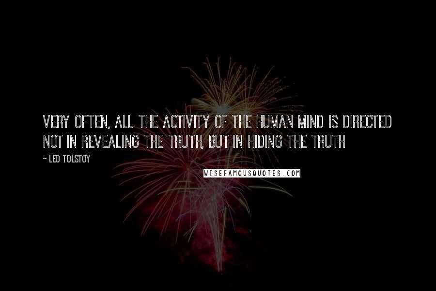 Leo Tolstoy Quotes: Very often, all the activity of the human mind is directed not in revealing the truth, but in hiding the truth