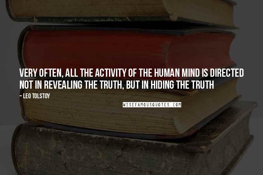 Leo Tolstoy Quotes: Very often, all the activity of the human mind is directed not in revealing the truth, but in hiding the truth