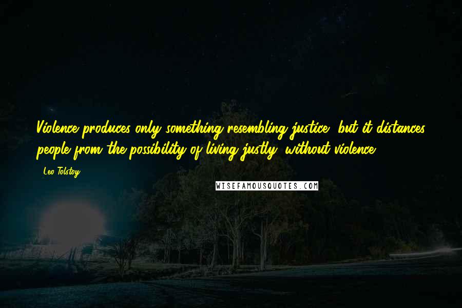 Leo Tolstoy Quotes: Violence produces only something resembling justice, but it distances people from the possibility of living justly, without violence.