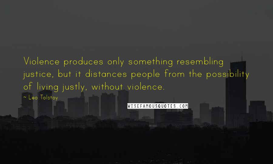 Leo Tolstoy Quotes: Violence produces only something resembling justice, but it distances people from the possibility of living justly, without violence.