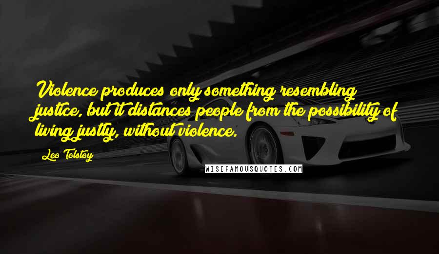 Leo Tolstoy Quotes: Violence produces only something resembling justice, but it distances people from the possibility of living justly, without violence.