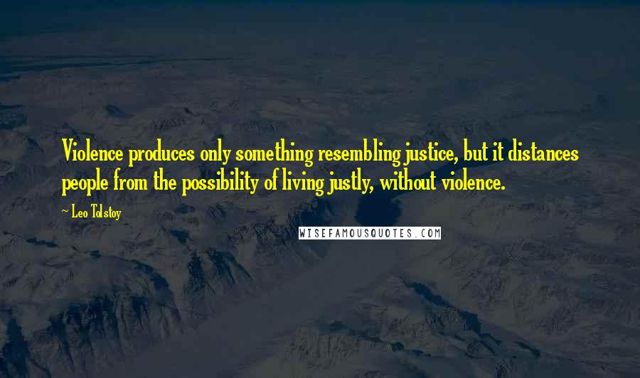 Leo Tolstoy Quotes: Violence produces only something resembling justice, but it distances people from the possibility of living justly, without violence.