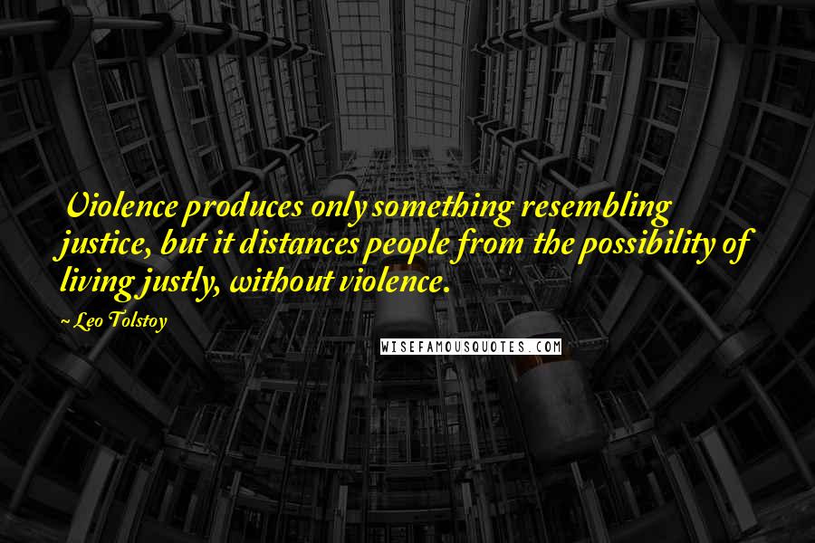 Leo Tolstoy Quotes: Violence produces only something resembling justice, but it distances people from the possibility of living justly, without violence.