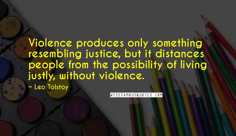 Leo Tolstoy Quotes: Violence produces only something resembling justice, but it distances people from the possibility of living justly, without violence.