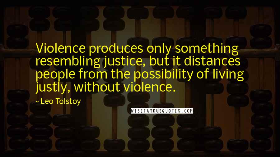 Leo Tolstoy Quotes: Violence produces only something resembling justice, but it distances people from the possibility of living justly, without violence.