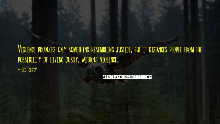 Leo Tolstoy Quotes: Violence produces only something resembling justice, but it distances people from the possibility of living justly, without violence.