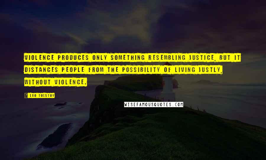 Leo Tolstoy Quotes: Violence produces only something resembling justice, but it distances people from the possibility of living justly, without violence.