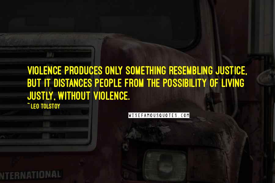 Leo Tolstoy Quotes: Violence produces only something resembling justice, but it distances people from the possibility of living justly, without violence.