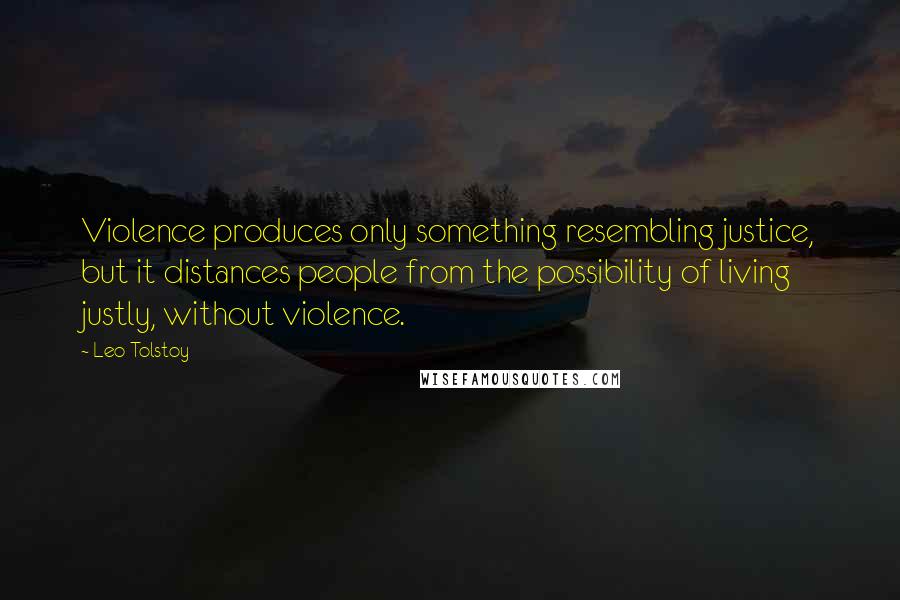 Leo Tolstoy Quotes: Violence produces only something resembling justice, but it distances people from the possibility of living justly, without violence.