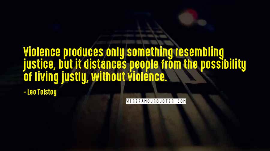 Leo Tolstoy Quotes: Violence produces only something resembling justice, but it distances people from the possibility of living justly, without violence.