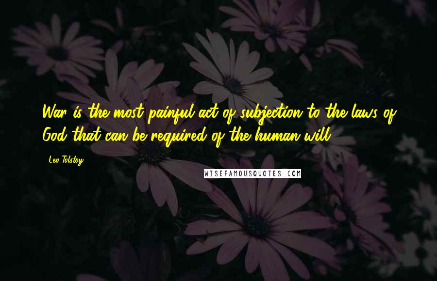 Leo Tolstoy Quotes: War is the most painful act of subjection to the laws of God that can be required of the human will.