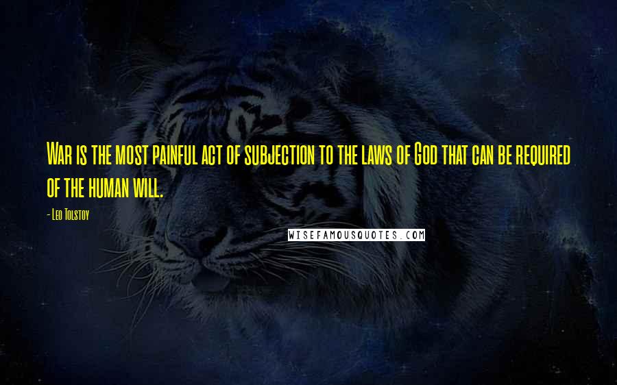 Leo Tolstoy Quotes: War is the most painful act of subjection to the laws of God that can be required of the human will.