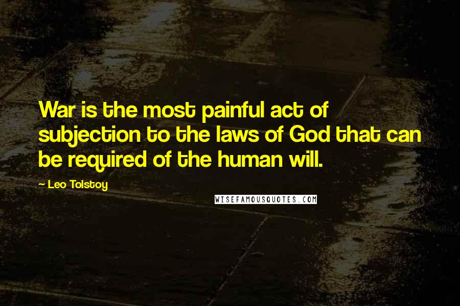 Leo Tolstoy Quotes: War is the most painful act of subjection to the laws of God that can be required of the human will.