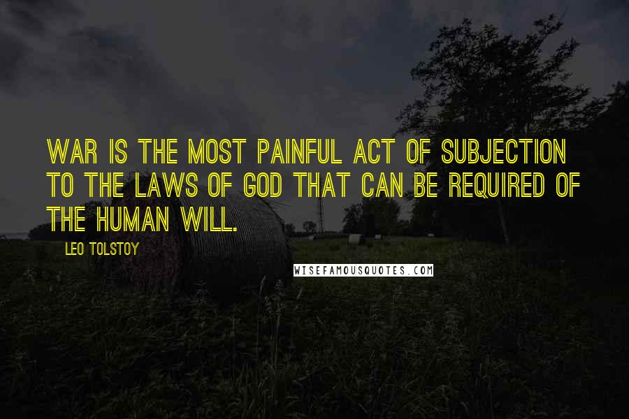 Leo Tolstoy Quotes: War is the most painful act of subjection to the laws of God that can be required of the human will.