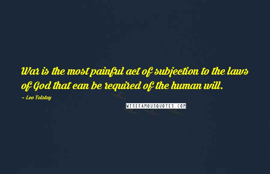 Leo Tolstoy Quotes: War is the most painful act of subjection to the laws of God that can be required of the human will.