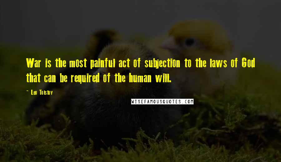 Leo Tolstoy Quotes: War is the most painful act of subjection to the laws of God that can be required of the human will.