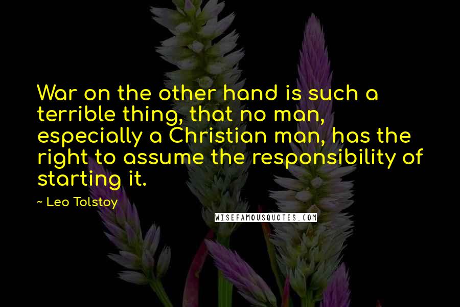 Leo Tolstoy Quotes: War on the other hand is such a terrible thing, that no man, especially a Christian man, has the right to assume the responsibility of starting it.