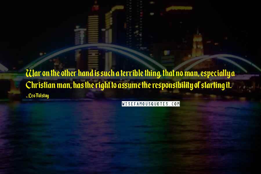 Leo Tolstoy Quotes: War on the other hand is such a terrible thing, that no man, especially a Christian man, has the right to assume the responsibility of starting it.