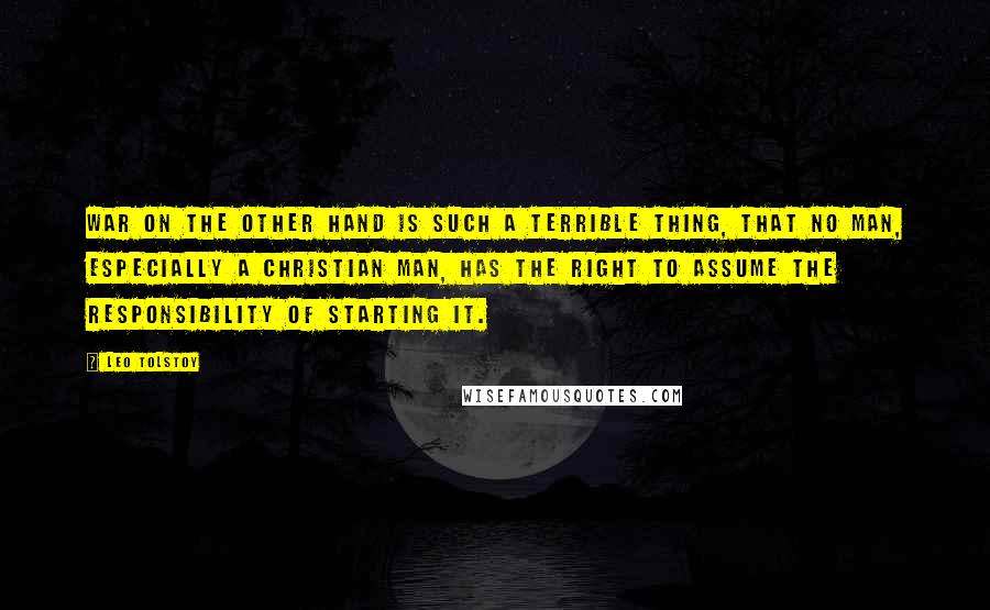 Leo Tolstoy Quotes: War on the other hand is such a terrible thing, that no man, especially a Christian man, has the right to assume the responsibility of starting it.