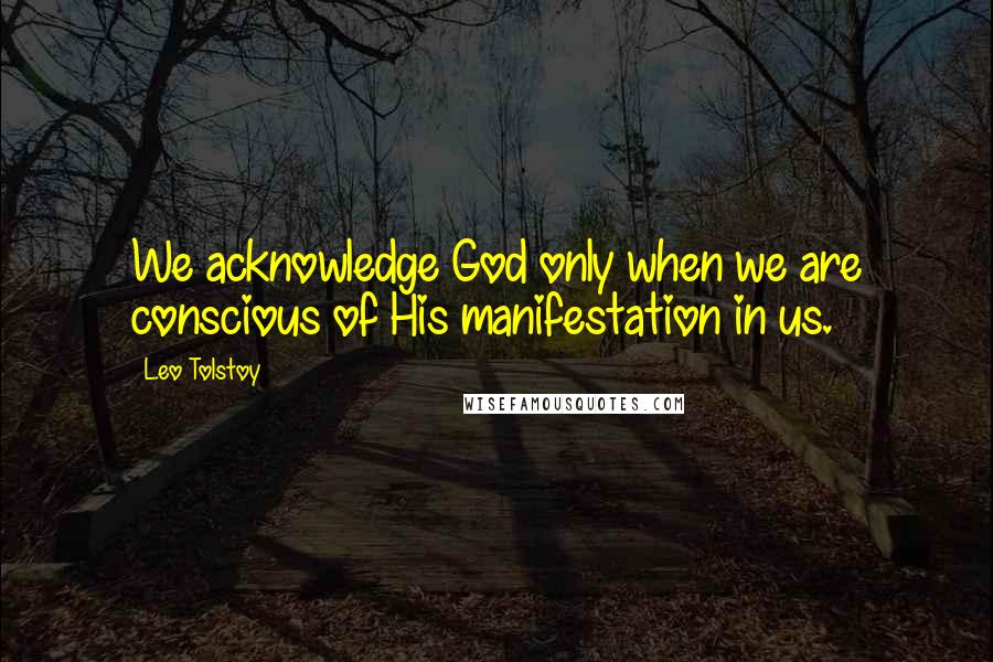 Leo Tolstoy Quotes: We acknowledge God only when we are conscious of His manifestation in us.