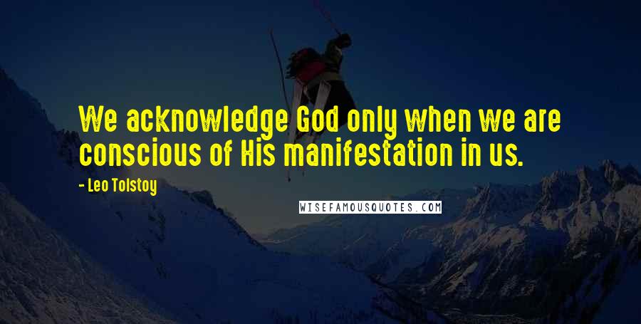 Leo Tolstoy Quotes: We acknowledge God only when we are conscious of His manifestation in us.
