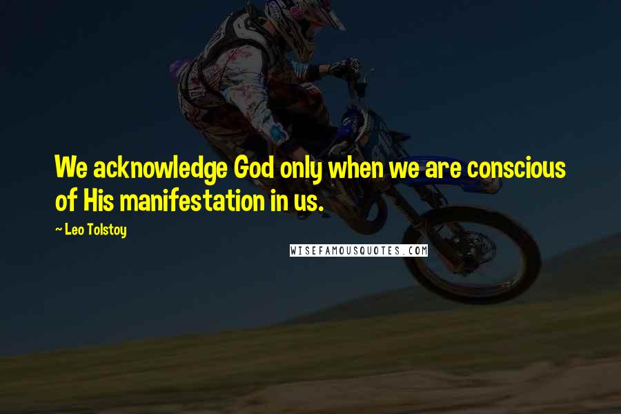 Leo Tolstoy Quotes: We acknowledge God only when we are conscious of His manifestation in us.