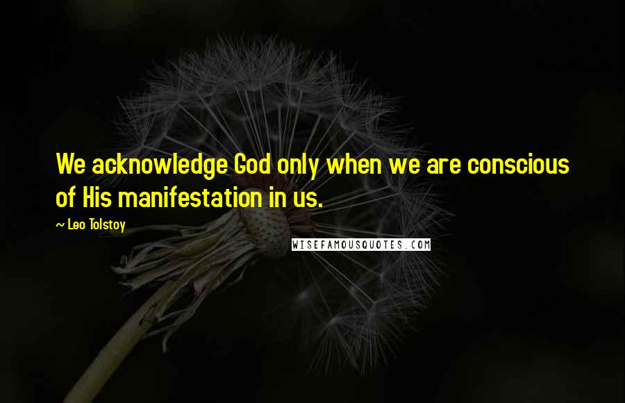 Leo Tolstoy Quotes: We acknowledge God only when we are conscious of His manifestation in us.