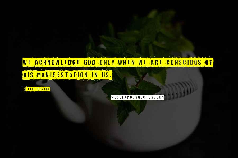 Leo Tolstoy Quotes: We acknowledge God only when we are conscious of His manifestation in us.