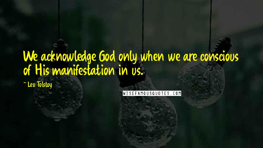 Leo Tolstoy Quotes: We acknowledge God only when we are conscious of His manifestation in us.
