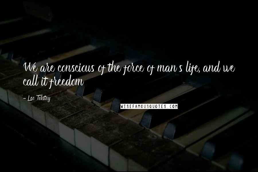 Leo Tolstoy Quotes: We are conscious of the force of man's life, and we call it freedom