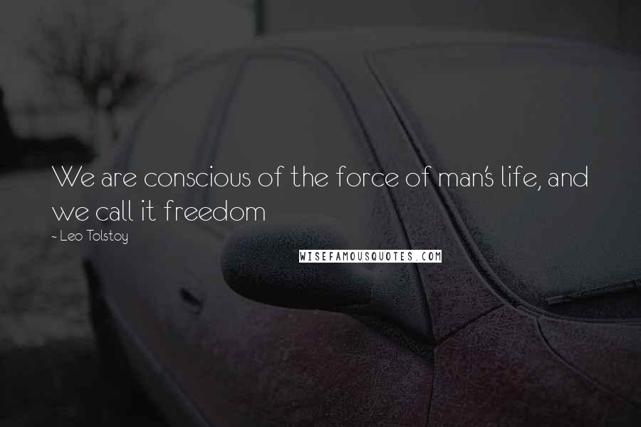 Leo Tolstoy Quotes: We are conscious of the force of man's life, and we call it freedom