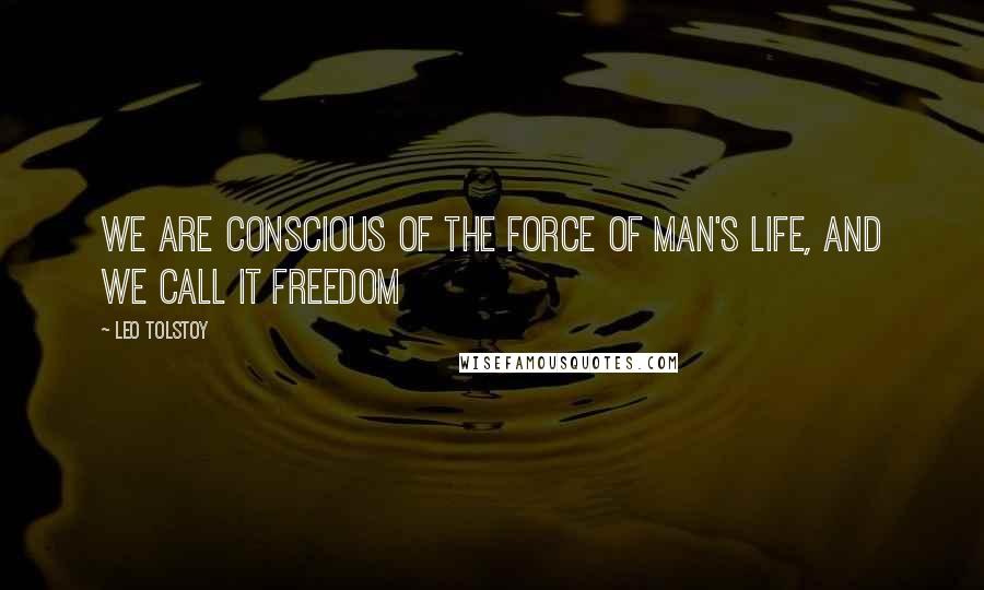 Leo Tolstoy Quotes: We are conscious of the force of man's life, and we call it freedom