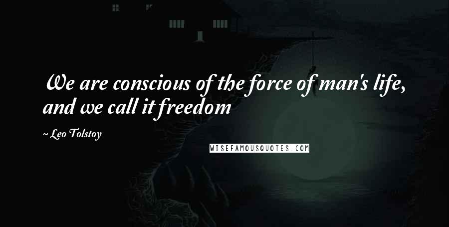 Leo Tolstoy Quotes: We are conscious of the force of man's life, and we call it freedom