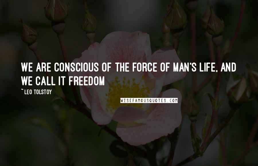 Leo Tolstoy Quotes: We are conscious of the force of man's life, and we call it freedom