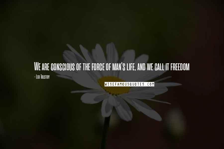 Leo Tolstoy Quotes: We are conscious of the force of man's life, and we call it freedom
