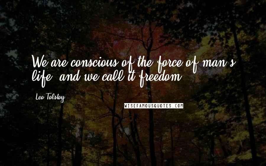 Leo Tolstoy Quotes: We are conscious of the force of man's life, and we call it freedom