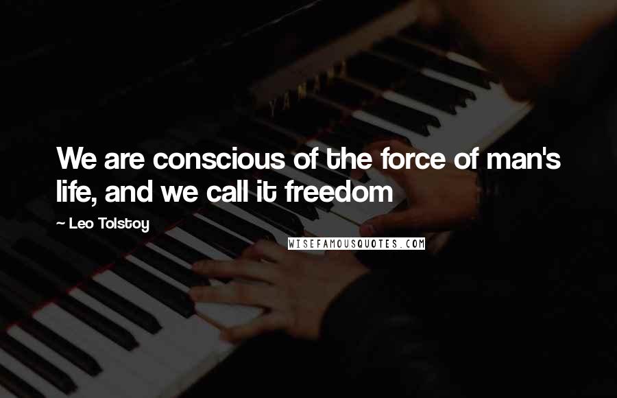 Leo Tolstoy Quotes: We are conscious of the force of man's life, and we call it freedom
