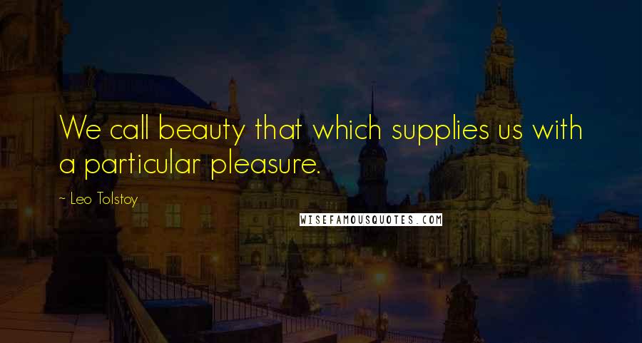 Leo Tolstoy Quotes: We call beauty that which supplies us with a particular pleasure.