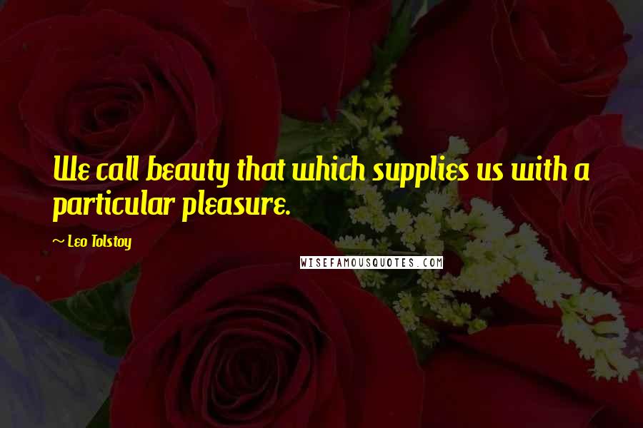 Leo Tolstoy Quotes: We call beauty that which supplies us with a particular pleasure.