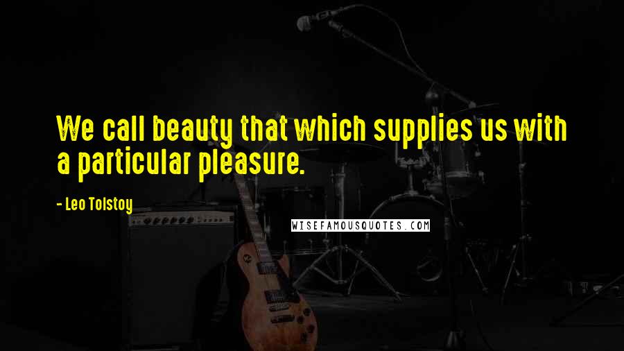 Leo Tolstoy Quotes: We call beauty that which supplies us with a particular pleasure.