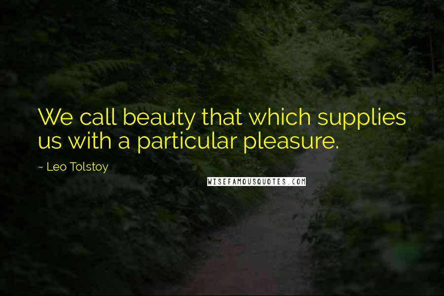 Leo Tolstoy Quotes: We call beauty that which supplies us with a particular pleasure.