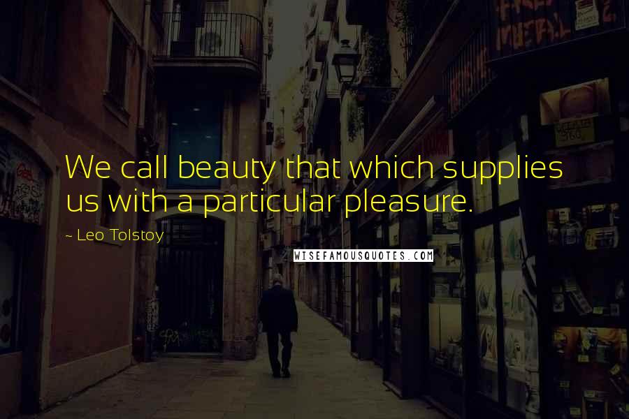Leo Tolstoy Quotes: We call beauty that which supplies us with a particular pleasure.