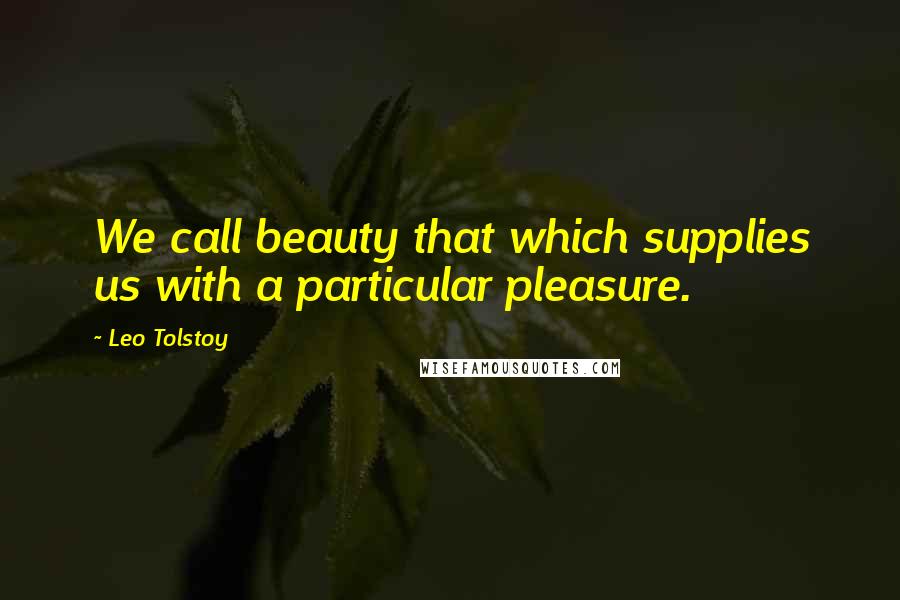 Leo Tolstoy Quotes: We call beauty that which supplies us with a particular pleasure.