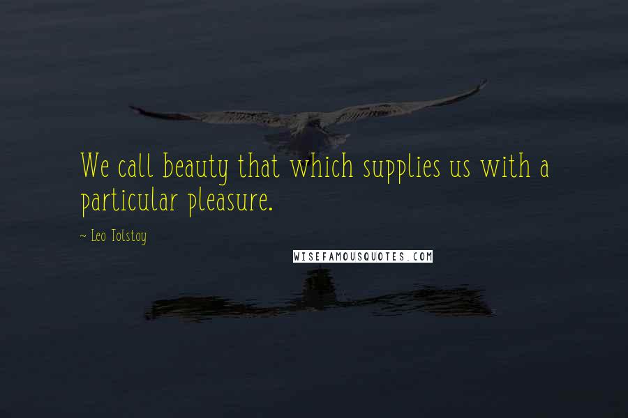 Leo Tolstoy Quotes: We call beauty that which supplies us with a particular pleasure.