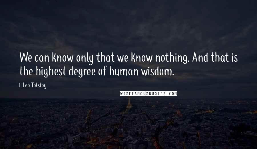Leo Tolstoy Quotes: We can know only that we know nothing. And that is the highest degree of human wisdom.